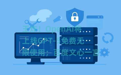 王炸！OpenAI将上线GPT-5免费无限使用；百度文心一言于4月起全面免费；快手文生视频框架CineMaster