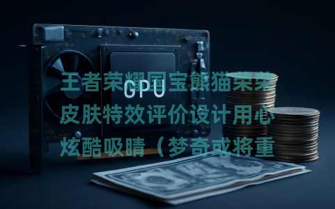 王者荣耀国宝熊猫荣荣皮肤特效评价设计用心炫酷吸睛（梦奇或将重回巅峰之作）