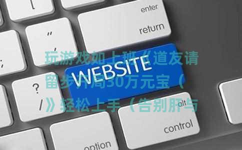 玩游戏如上班《道友请留步开局30万元宝（》轻松上手（告别肝与氪）
