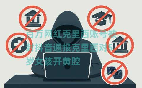 百万网红克里西账号被封抖音通报克里西对5岁女孩开黄腔