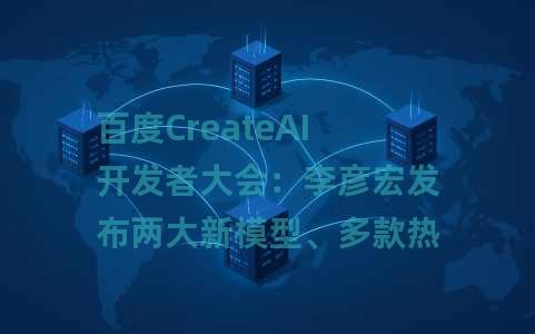 百度CreateAI开发者大会：李彦宏发布两大新模型、多款热门AI应用、开发者全面拥抱MCP