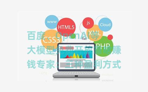 百度、OpenAI等大模型免费开放靠啥赚钱专家：三种盈利方式