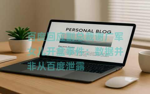 百度回应副总裁谢广军女儿开盒事件：数据并非从百度泄露