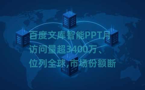 百度文库智能PPT月访问量超3400万、位列全球,市场份额断崖式领先