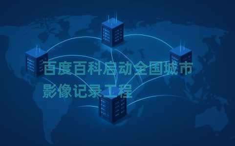 百度百科启动全国城市影像记录工程 百度百科启动全国城市影像记录工程
