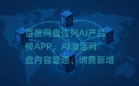 百度网盘位列AI产品榜APP，AI激活网盘内容管理、消费新增量