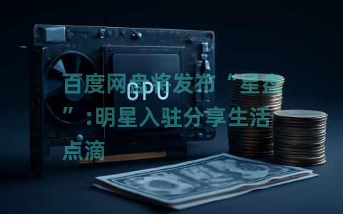 百度网盘将发布“星盘”:明星入驻分享生活点滴