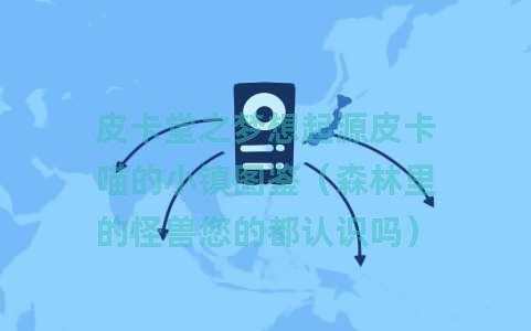 皮卡堂之梦想起源皮卡喵的小镇图鉴（森林里的怪兽您的都认识吗）