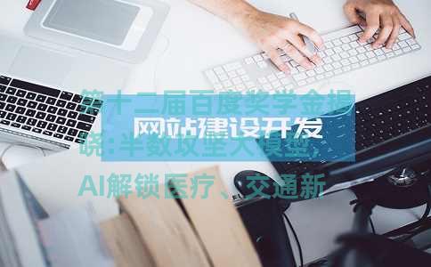 第十二届百度奖学金揭晓:半数攻坚大模型,AI解锁医疗、交通新场景