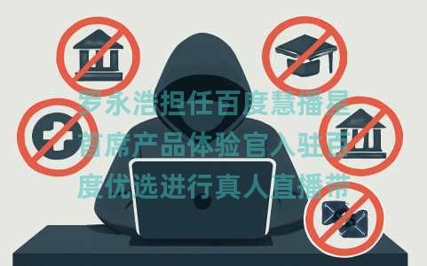 罗永浩担任百度慧播星首席产品体验官入驻百度优选进行真人直播带货