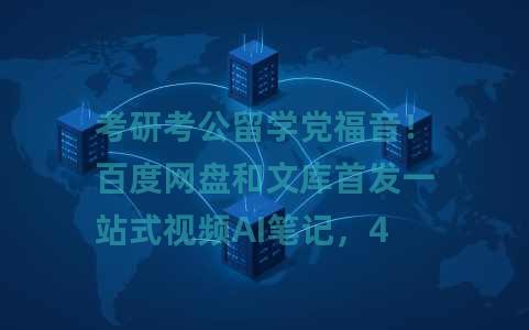考研考公留学党福音！百度网盘和文库首发一站式视频AI笔记，4小时网课4分钟划完重点