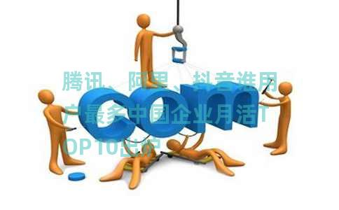 腾讯、阿里、抖音谁用户最多中国企业月活TOP10出炉