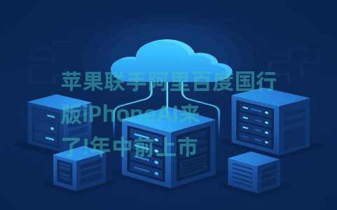 苹果联手阿里百度国行版iPhoneAI来了!年中前上市