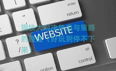 钢铁大对决热血与策略的碰撞（好玩到停不下来）