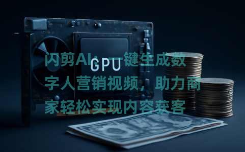 闪剪AI：一键生成数字人营销视频，助力商家轻松实现内容获客