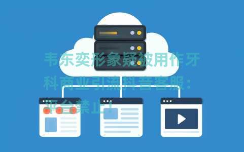 韦东奕形象疑被用作牙科商业引流抖音客服：平台禁止！