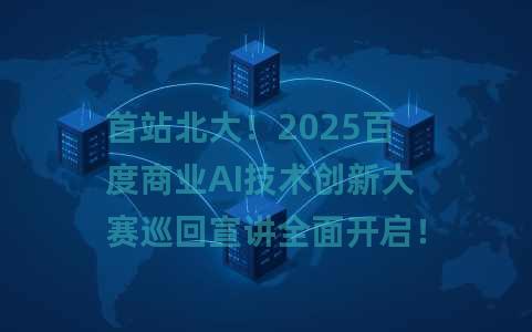 首站北大！2025百度商业AI技术创新大赛巡回宣讲全面开启！