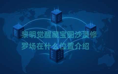 黎明觉醒藏宝图沙漠修罗场在什么位置介绍
