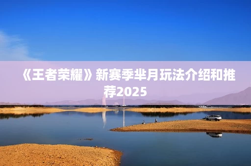 《王者荣耀》新赛季芈月玩法介绍和推荐2025 《王者荣耀》新赛季芈月玩法介绍和推荐2025
