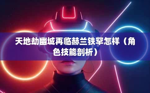 天地劫幽城再临赫兰铁罕怎样(角色技能剖析) 天地劫幽城再临赫兰铁罕怎样(角色技能剖析)