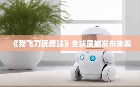 《我飞刀玩得贼》全球震撼发布来袭 《我飞刀玩得贼》全球震撼发布来袭