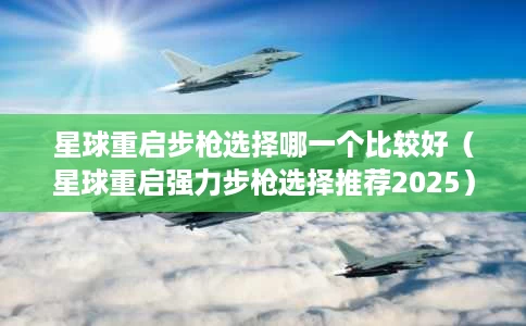 星球重启步枪选择哪一个比较好（星球重启强力步枪选择推荐2025）
