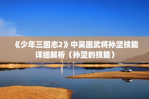 《少年三国志2》中吴国武将孙坚技能详细解析(孙坚的技能) 《少年三国志2》中吴国武将孙坚技能详细解析(孙坚的技能)