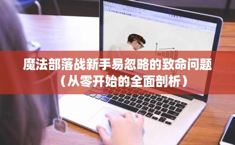 魔法部落战新手易忽略的致命问题(从零开始的全面剖析) 魔法部落战新手易忽略的致命问题(从零开始的全面剖析)