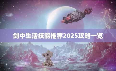 剑中生活技能推荐2025攻略一览 剑中生活技能推荐2025攻略一览