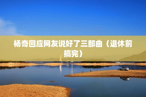 杨奇回应网友说好了三部曲(退休前搞完) 杨奇回应网友说好了三部曲(退休前搞完)