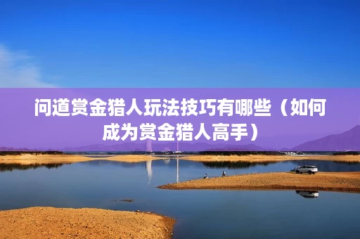 问道赏金猎人玩法技巧有哪些(如何成为赏金猎人高手) 问道赏金猎人玩法技巧有哪些(如何成为赏金猎人高手)