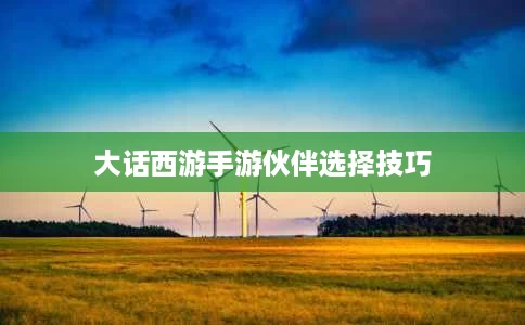 大话西游手游伙伴选择技巧 大话西游手游伙伴选择技巧