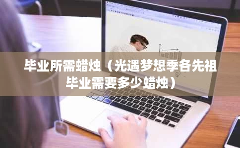 毕业所需蜡烛(光遇梦想季各先祖毕业需要多少蜡烛) 毕业所需蜡烛(光遇梦想季各先祖毕业需要多少蜡烛)