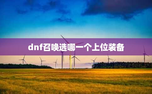 dnf召唤选哪一个上位装备 dnf召唤选哪一个上位装备