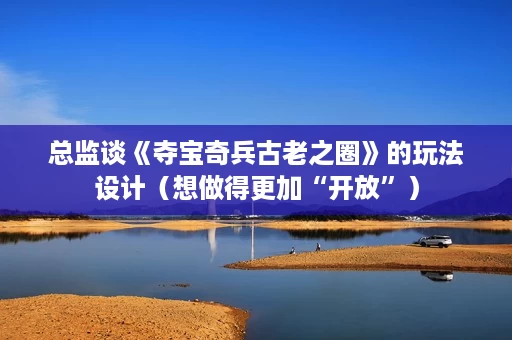 总监谈《夺宝奇兵古老之圈》的玩法设计(想做得更加“开放”) 总监谈《夺宝奇兵古老之圈》的玩法设计(想做得更加“开放”)