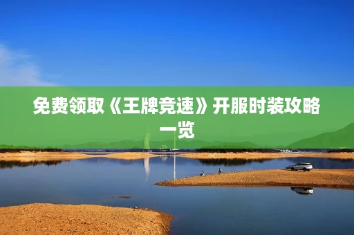 免费领取《王牌竞速》开服时装攻略一览 免费领取《王牌竞速》开服时装攻略一览