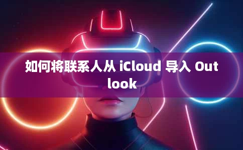 如何将联系人从 iCloud 导入 Outlook 如何将联系人从 iCloud 导入 Outlook