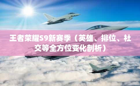 王者荣耀S9新赛季(英雄、排位、社交等全方位变化剖析) 王者荣耀S9新赛季(英雄、排位、社交等全方位变化剖析)