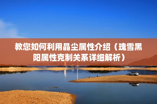 教您如何利用晶尘属性介绍(瑰雪黑阳属性克制关系详细解析) 教您如何利用晶尘属性介绍(瑰雪黑阳属性克制关系详细解析)
