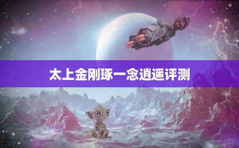 太上金刚琢一念逍遥评测 太上金刚琢一念逍遥评测