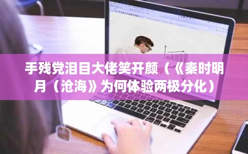 手残党泪目大佬笑开颜(《秦时明月(沧海》为何体验两极分化) 手残党泪目大佬笑开颜(《秦时明月(沧海》为何体验两极分化)
