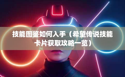 技能图鉴如何入手(希望传说技能卡片获取攻略一览) 技能图鉴如何入手(希望传说技能卡片获取攻略一览)