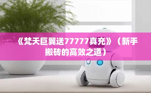 《梵天巨翼送77777真充》(新手搬砖的高效之道) 《梵天巨翼送77777真充》(新手搬砖的高效之道)