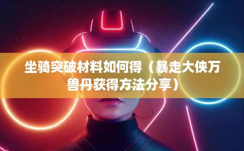 坐骑突破材料如何得(暴走大侠万兽丹获得方法分享) 坐骑突破材料如何得(暴走大侠万兽丹获得方法分享)