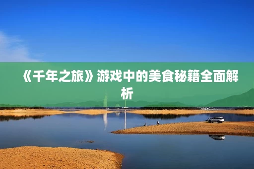 《千年之旅》游戏中的美食秘籍全面解析 《千年之旅》游戏中的美食秘籍全面解析