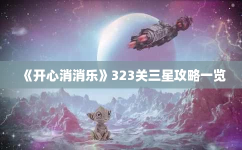 《开心消消乐》323关三星攻略一览 《开心消消乐》323关三星攻略一览