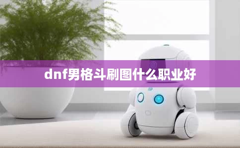dnf男格斗刷图什么职业好 dnf男格斗刷图什么职业好