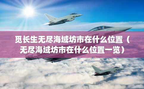 觅长生无尽海域坊市在什么位置(无尽海域坊市在什么位置一览) 觅长生无尽海域坊市在什么位置(无尽海域坊市在什么位置一览)