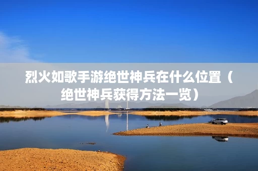 烈火如歌手游绝世神兵在什么位置(绝世神兵获得方法一览) 烈火如歌手游绝世神兵在什么位置(绝世神兵获得方法一览)