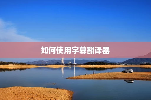 如何使用字幕翻译器 如何使用字幕翻译器